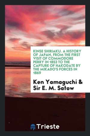 Kinsé Shiriaku = a History of Japan, from the First Visit of Commodore Perry in 1853 to the Capture of Hakodate by the Mikado's Forces in 1869 de Ken Yamaguchi