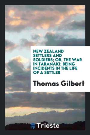 New Zealand Settlers and Soldiers; Or the War in Taranaki: Being Incidents in the Life of a Settler de Thomas Carpenter