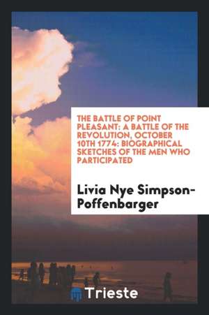 The Battle of Point Pleasant: A Battle of the Revolution, October 10th 1774: Biographical Sketches of the Men Who Participated de Livia Nye Simpson-Poffenbarger