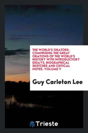 The World's Orators: Comprising the Great Orations of the World's History with Introductory Essays, Biographical Sketches and Critical Note de Guy Carleton Lee