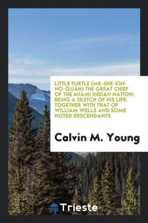Little Turtle (Me-She-Kin-No-Quah) the Great Chief of the Miami Indian Nation; Being a Sketch of His Life, Together with That of William Wells and Som de Calvin M. Young