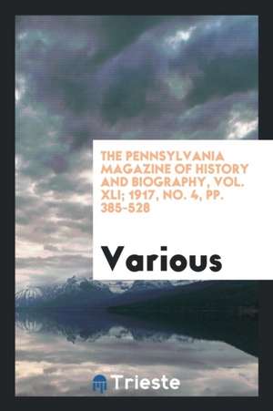 The Pennsylvania Magazine of History and Biography, Vol. XLI; 1917, No. 4, Pp. 385-528 de Various