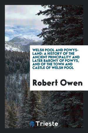 Welsh Pool and Powys-Land: A History of the Ancient Principality and Later Barony of Powys, and ... de Robert Owen