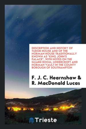 Description and History of Tudor House and of the Norman House Traditionally Known as King John's Palace .. de F. J. C. Hearnshaw