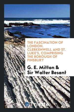 Clerkenwell and St. Luke's, Comprising the Borough of Finsbury: Comprising ... de G. E. Mitton