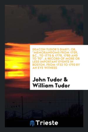 Deacon Tudor's Diary; Or, Memorandoms from 1709, &c., to 1775 & 1778, 1780 and to '93. a Record of More or Less Important Events in Boston, from 1732 de John Tudor