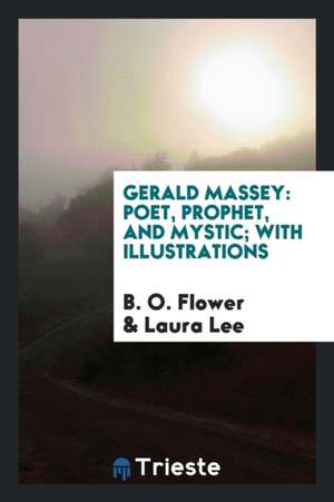 Gerald Massey: Poet, Prophet, and Mystic; With Illustrations de B. O. Flower