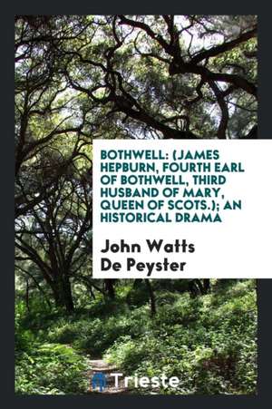 Bothwell: (james Hepburn, Fourth Earl of Bothwell, Third Husband of Mary, Queen of Scots.); An Historical Drama de John Watts De Peyster