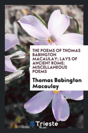 The Poems of Thomas Babington Macaulay; Lays of Ancient Rome; Miscellaneous Poems de Thomas Babington Macaulay