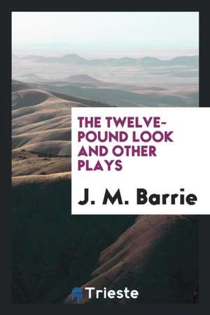 The Twelve-Pound Look and Other Plays de James Matthew Barrie