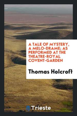 A Tale of Mystery, a Melo-Drame; As Performed at the Theatre-Royal Covent-Garden de Thomas Holcroft