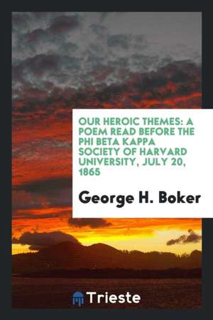 Our Heroic Themes: A Poem Read Before the Phi Beta Kappa Society of Harvard University, July 20, 1865. de George H. Boker