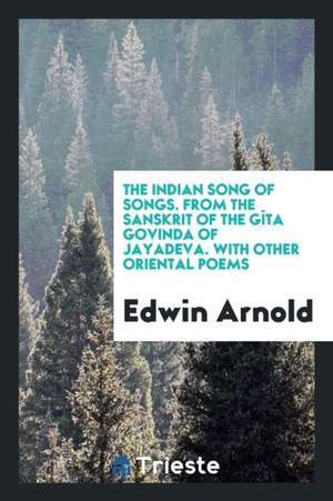 The Indian Song of Songs. from the Sanskrit of the Gîta Govinda of Jayadeva. with Other Oriental Poems de Edwin Arnold