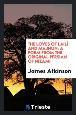 The Loves of Lailí and Majnún: A Poem from the Original Persian of Nizámi de James Atkinson