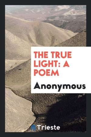 The True Light: A Poem de Anonymous