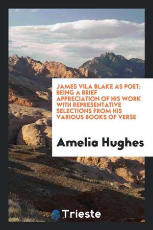 James Vila Blake as Poet: Being a Brief Appreciation of His Work with Representative Selections from His Various Books of Verse de Amelia Hughes