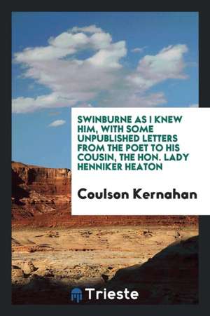 Swinburne as I Knew Him, with Some Unpublished Letters from the Poet to His Cousin, the Hon. Lady Henniker Heaton de Coulson Kernahan