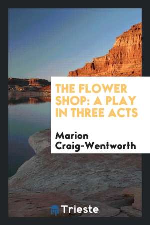 The Flower Shop: A Play in Three Acts de Marion Craig-Wentworth