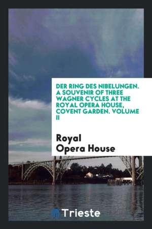 Der Ring Des Nibelungen. a Souvenir of Three Wagner Cycles at the Royal Opera House, Covent Garden. Volume II de Royal Opera House