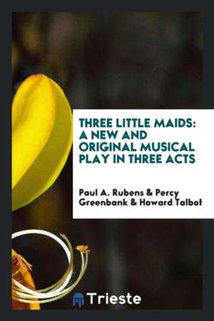 Three Little Maids: A New and Original Musical Play in Three Acts de Paul A. Rubens