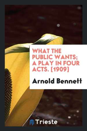 What the Public Wants; A Play in Four Acts. [1909] de Arnold Bennett