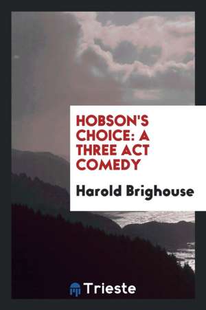 Hobson's Choice: A Three ACT Comedy de Harold Brighouse