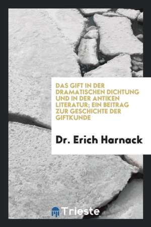 Das Gift in Der Dramatischen Dichtung Und in Der Antiken Literatur; Ein Beitrag Zur Geschichte Der Giftkunde de Dr Erich Harnack