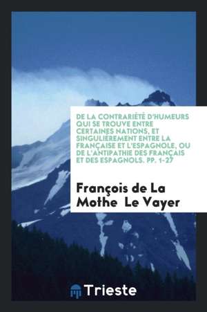 de la Contrariété d'Humeurs Qui Se Trouve Entre Certaines Nations, Et Singulièrement Entre La Française Et l'Espagnole, Ou de l'Antipathie Des Françai de Francois De La Mothe Le Vayer