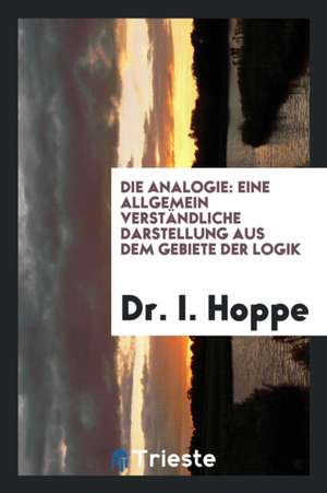 Die Analogie: Eine Allgemein Verständliche Darstellung Aus Dem Gebiete Der Logik de Dr I. Hoppe