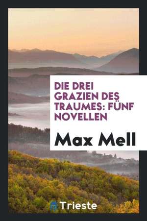 Die Drei Grazien Des Traumes: Fünf Novellen de Max Mell