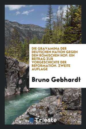 Die Gravaminci Der Deutschen Nation Gegen Den Römischen Hof: Ein Beitrag Zur ... de Bruno Gebhardt