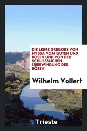 Die Lehre Gregors Von Nyssa Vom Guten Und Bösen Und Von Der Schliesslichen Überwindung Des Bösen de Wilhelm Vollert