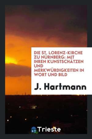 Die St. Lorenz-Kirche Zu Nürnberg: Mit Ihren Kunstschätzen Und Merkwürdigkeiten in Wort Und Bilt de J. Hartmann