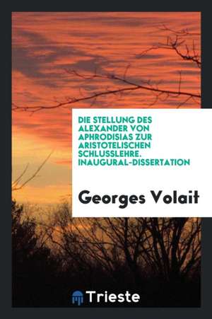 Die Stellung Des Alexander Von Aphrodisias Zur Aristotelischen Schlusslehre de Georges Volait