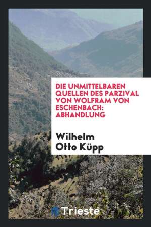 Die Unmittelbaren Quellen Des Parzival Von Wolfram Von Eschenbach: Abhandlung de Lewis W. Gunckel