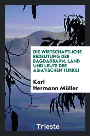 Die Wirtschaftliche Bedeutung Der Bagdadbahn. Land Und Leute Der Asiatsichen Türkei de Karl Hermann Muller