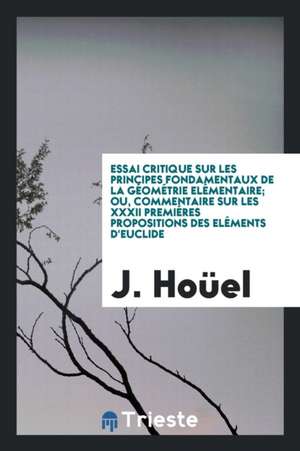 Essai Critique Sur Les Principes Fondamentaux de la Géométrie Elémentaire; Ou, Commentaire Sur Les XXXII Premiéres Propositions Des Eléments d'Euclide de J. Houel