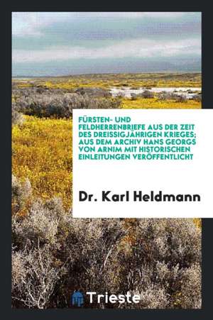 Fürsten- Und Feldherrenbriefe Aus Der Zeit Des Dreissigjährigen Krieges; Aus Dem Archiv Hans Georgs Von Arnim Mit Historischen Einleitungen Veröffentl de Dr Karl Heldmann