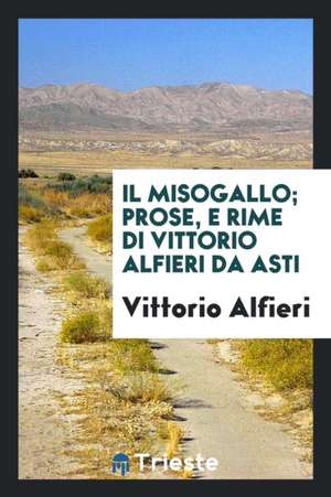 Il Misogallo; Prose, E Rime Di Vittorio Alfieri Da Asti de Vittorio Alfieri