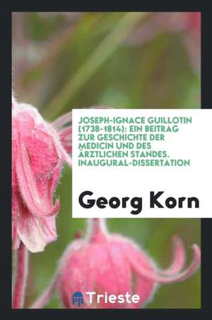 Joseph-Ignace Guillotin (1738-1814): Ein Beitrag Zur Geschichte Der Medicin Und Des Ärztlichen Standes de Georg Korn