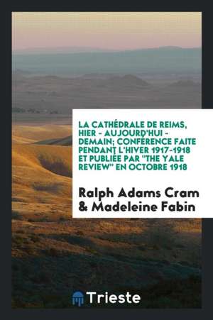 La Cathédrale de Reims, Hier - Aujourd'hui - Demain; Conférence Faite Pendant l'Hiver 1917-1918 Et Publiée Par "the Yale Review" En Octobre 1918 de Ralph Adams Cram