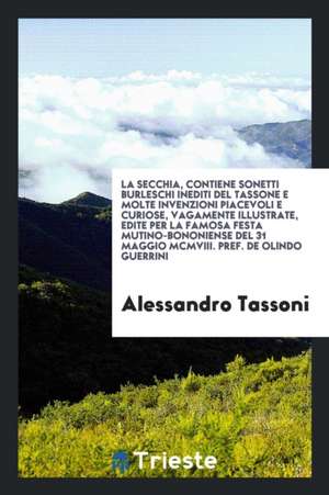 La Secchia, Contiene Sonetti Burleschi Inediti del Tassone E Molte Invenzioni Piacevoli E Curiose, Vagamente Illustrate, Edite Per La Famosa Festa Mut de Alessandro Tassoni