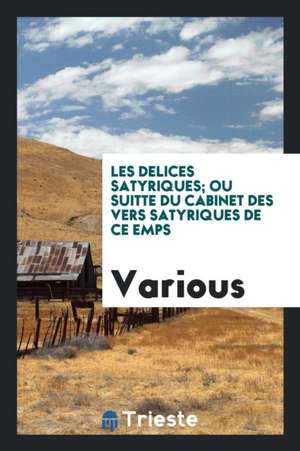 Les Delices Satyriques; Ou Suitte Du Cabinet Des Vers Satyriques de Ce &#1058;emps de Various