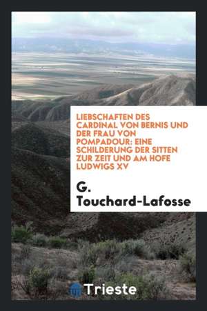 Liebschaften Des Cardinal Von Bernis Und Der Frau Von Pompadour: Eine Schilderung Der Sitten Zur Zeit Und Am Hofe Ludwigs XV de E. M. Irish