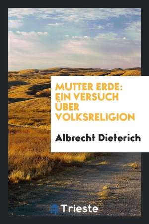 Mutter Erde: Ein Versuch Über Volksreligion de Albrecht Dieterich