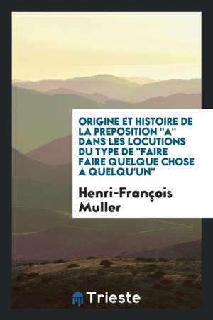 Origine Et Histoire de la Preposition a Dans Les Locutions Du Type de Faire Faire Quelque Chose a Quelqu'un de Henri-Francois Muller