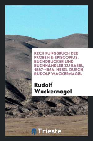 Rechnungsbuch Der Froben & Episcopius, Buchdrucker Und Buchhändler Zu Basel, 1557-1564. Hrsg. Durch Rudolf Wackernagel de Rudolf Wackernagel