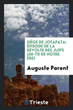 Siége de Jotapata: Épisode de la Révolte Des Juifs (66-70 de Notre Ère) de Auguste Parent