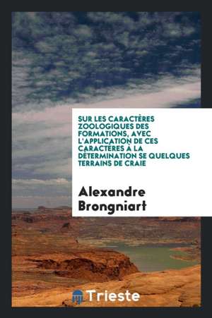 Sur Les Caractères Zoologiques Des Formations, Avec l'Application de Ces Caractères À La Détermination Se Quelques Terrains de Craie de Alexandre Brongniart