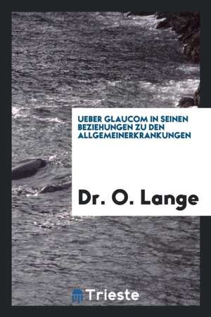 Ueber Glaucom in Seinen Beziehungen Zu Den Allgemeinerkrankungen de Dr O. Lange